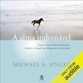 Ler A alma indomável: Como se libertar dos pensamentos, emoções e energias que bloqueiam a consciência, do autor Michael A. Singer