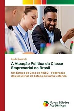 A Atuação Política da Classe Empresarial no Brasil: Um Estudo de Caso da FIESC ¿ Federação das Indústrias do Estado de Santa Catarina, do autor Keylla Signorelli