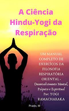 A Ciência Hindu-Yogi da Respiração: Manual Completo de Exércicios da FILOSOFIA RESPIRATÓRIA ORIENTAL, Desenvolvimento Mental, Psíquico e Espiritual (Em Português - Completo), do autor Yogi Ramacharaka