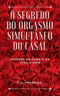O Segredo do Orgasmo Simultâneo do casal: Sucesso na cama e na vida a dois (Sexualidade do Casal Livro 1), do autor E.L. Ferreira