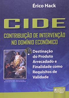 CIDE - Contribuição de Intervenção no Domínio Econômico - Destinação do Produto Arrecadado e Finalidade como Requisitos de Validade, do autor Érico Hack