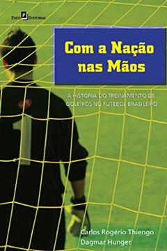 Com a Nação nas Mãos: a História do Treinamento de Goleiros no Futebol Brasileiro, do autor Carlos Rogério Thiengo; Dagmar Hunger