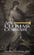 Ler As Últimas Coisas: Uma Escatologia para Todos (Escatologia Essencial Livro 2), do autor George Eldon Ladd