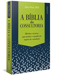 A Bíblia da Consultoria: métodos e técnicas para montar e expandir um negócio de consultoria, do autor Alan Weiss