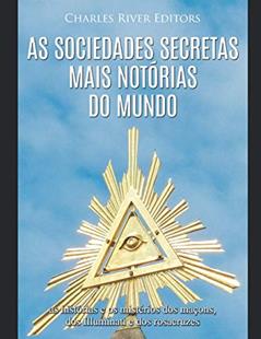 As sociedades secretas mais notórias do mundo: as histórias e os mistérios dos maçons, dos Illuminati e dos rosacruzes, do autor Charles River