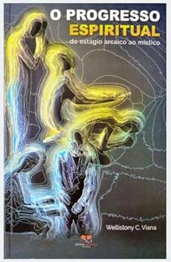 O PROGRESSO ESPIRITUAL - DO ESTÁGIO ARCAICO AO MÍSTICO, do autor WELLISTONY C. VIANA