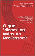 Ler O que "dizem" as Mãos do Professor?: Uma análise sobre a linguagem corporal em sala de aula, do autor Francisco Igor Arraes Alves Rocha