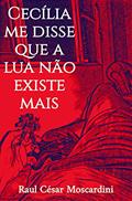 Ler Cecília me disse que a lua não existe mais, do autor Raul César Moscardini