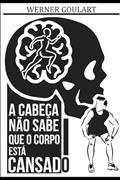 Ler A Cabeça Não Sabe Que O Corpo Está Cansado: A Cabeça Não Sabe Que O Corpo Está Cansado, do autor Werner Goulart Calcado Ler A Cabeça Não Sabe Que O Corpo Está Cansado: A Cabeça Não Sabe Que O Corpo Está Cansado, do autor Werner Goulart Calcado