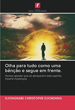 Olha para tudo como uma bênção e segue em frente.: Vamos apostar que se abraçarem este espírito, haverá mudanças., do autor Djongnabe Christophe Djondang