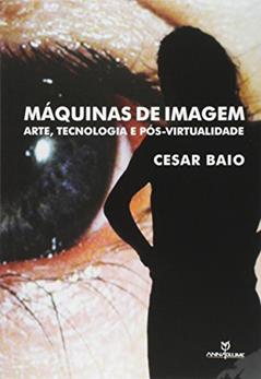 Máquinas de Imagem. Arte, Tecnologia e Pós Virtualidade, do autor Cesar Baio