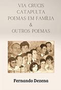 Ler VIA CRUCIS, CATAPULTA, POEMAS EM FAMÍLIA E OUTROS POEMAS, do autor FERNANDO DEZENA