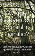 Ler O que houve com a minha família?: Eles me amavam? Ou será que realmente nunca fui amada..., do autor Henrique Teixeira Oliveira Ler O que houve com a minha família?: Eles me amavam? Ou será que realmente nunca fui amada..., do autor Henrique Teixeira Oliveira