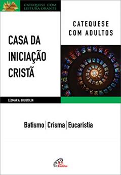 Casa da Iniciação Cristã: Catequese com adultos: Batismo - Crisma - Eucaristia, do autor Leomar A. Brustolin