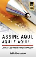 Ler Assine Aqui, Aqui E Qui!...Jornada de Um Consultor Financeiro, do autor Keith G Churchouse Ler Assine Aqui, Aqui E Qui!...Jornada de Um Consultor Financeiro, do autor Keith G Churchouse