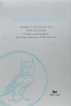 Sobre o Declínio da Sinceridade. Filosofia e Autobiografia de Jean Jacques Rousseau a Walter Benjamin, do autor Carla Milani Damiao