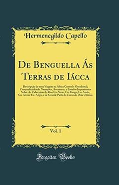 De Benguella Ás Terras de Iácca, Vol. 1: Descripção de uma Viagem na Africa Central e Occidental; Comprehendendo Narrações, Aventuras, e Estudos Importantes Sobre As Cabeceiras do Rios Cu-Nene,, do autor Hermenegildo Capello
