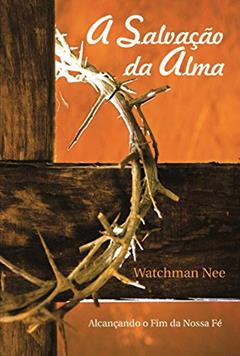 A Salvação da Alma: Alcançando o fim da nossa fé, do autor Watchman Nee