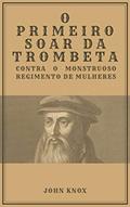 Ler O Primeiro Soar da Trombeta: Contra o Monstruoso Regimento de Mulheres, do autor John Knox