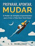 Ler Preparar, Apontar, Mudar: O Poder de Simples Experimentos para Criar a Vida Que Você Quer (Domine Sua Mente, Transforme Sua Vida), do autor I. C. Robledo