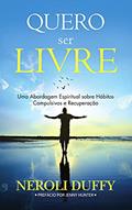Ler Quero Ser Livre: Uma Abordagem Espiritual Sobre Hábitos Compulsivos e Recuperação, do autor Neroli Duffy