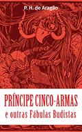 Ler Príncipe Cinco-Armas e outras Fábulas Budistas, do autor P. H. de Aragão