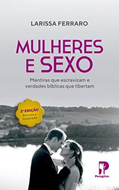 Mulheres & Sexo: Mentiras que escravizam e verdades bíblicas que libertam, do autor Larissa Ferraro