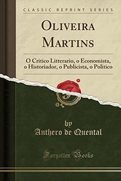 Oliveira Martins: O Critico Litterario, o Economista, o Historiador, o Publicista, o Politico (Classic Reprint), do autor Anthero de Quental