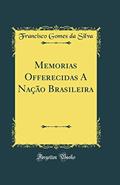 Ler Memorias Offerecidas A Nação Brasileira (Classic Reprint), do autor Francisco Gomes da Silva