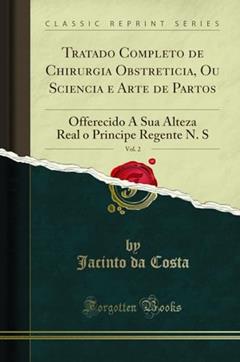 Tratado Completo de Chirurgia Obstreticia, Ou Sciencia e Arte de Partos, Vol. 2: Offerecido A Sua Alteza Real o Principe Regente N. S (Classic Reprint), do autor Jacinto da Costa