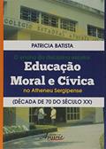 Ler O Ensino da Disciplina Escolar Educação Moral e Cívica no Atheneu Sergipense. Década de 70 do Século XX, do autor Baptista Patricia