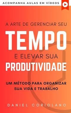 A ARTE DE GERENCIAR SEU TEMPO E ELEVAR SUA PRODUTIVIDADE: UM MÉTODO PARA ORGANIZAR SUA VIDA E TRABALHO (+ AULAS EM VÍDEOS) (CARREIRA), do autor Daniel Coriolano