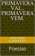 Ler PRIMAVERA VAI... PRIMAVERA VEM.: Poesias, do autor ANTONIO CARNIATO Ler PRIMAVERA VAI... PRIMAVERA VEM.: Poesias, do autor ANTONIO CARNIATO