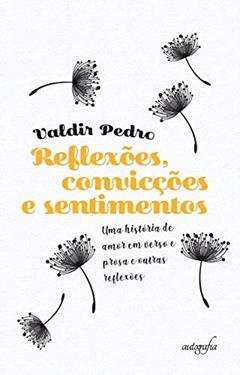 Reflexões, Convicções e Sentimentos: uma História de Amor em Verso e Prosa e Outras Reflexões, do autor Valdir Pedro
