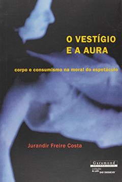 O Vestígio e a Aura. Corpo e Consumismo na Moral do Espetáculo, do autor Jurandir Freire Costa