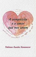 Ler A Compaixão e o Amor que nos Unem, do autor Fabiane Guedes Kemmerer