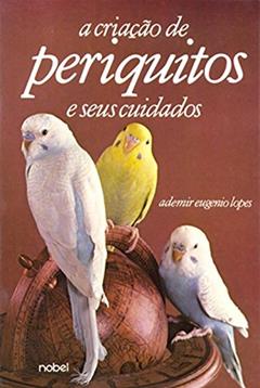 A Criação de Periquitos e Seus Cuidados, do autor Ademir Eugênio Lopes