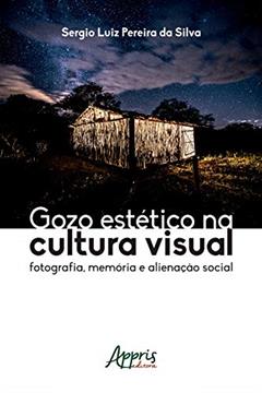 Gozo Estético na Cultura Visual: Fotografia, Memória e Alienação Social, do autor Sergio Luiz Pereira da Silva