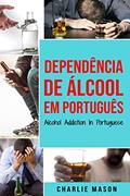 Ler Dependência de Álcool Em português/ Alcohol Addiction In Portuguese: Como Parar de Beber e se Recuperar da Dependência do Álcool, do autor Charlie Mason