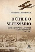 Ler O útil e o necessário: breve história dos sargentos pilotos do exército (1914-1941), do autor Marcos Paulo Mendes Araújo Ler O útil e o necessário: breve história dos sargentos pilotos do exército (1914-1941), do autor Marcos Paulo Mendes Araújo