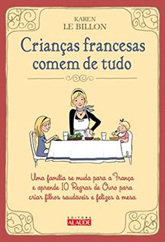Crianças Francesas Comem de Tudo: uma Família se Muda Para a França e Aprende 10 Regras de Ouro Para Criar Filhos Saudáveis e Felizes à Mesa, do autor Karen Le Billon