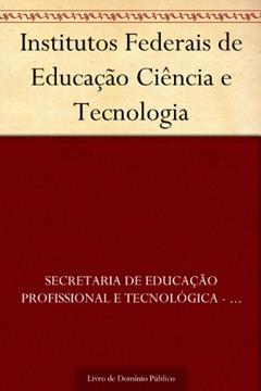 Institutos Federais de Educação Ciência e Tecnologia, do autor Secretaria de Educação Profissional e Tecnológica - SETEC