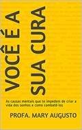 Ler Você é a sua Cura: As causas mentais que te impedem de criar a vida dos sonhos e como combatê-los, do autor Profa. Mary Augusto Ler Você é a sua Cura: As causas mentais que te impedem de criar a vida dos sonhos e como combatê-los, do autor Profa. Mary Augusto