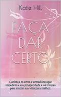 Ler FAÇA DAR CERTO: Conheça os erros e armadilhas que impedem a sua prosperidade e os truques para mudar sua vida para melhor., do autor Katie Hill Ler FAÇA DAR CERTO: Conheça os erros e armadilhas que impedem a sua prosperidade e os truques para mudar sua vida para melhor., do autor Katie Hill