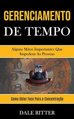 Gerenciamento de tempo: Alguns mitos importantes que impedem as pessoas (Como obter foco para a concentração), do autor Dale Ritter