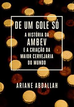 De um gole só: A história da Ambev e a criação da maior cervejaria do mundo, do autor Ariane Abdallah