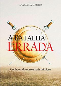 A Batalha Errada: Conhecendo Nossos Reais Inimigos, do autor Ana Maria Almeida
