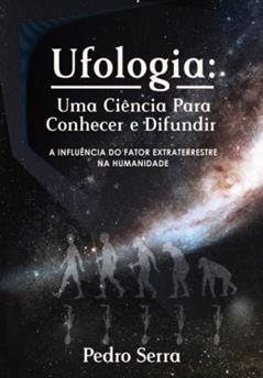 Ufologia: UMA CIÊNCIA PARA CONHECER E DIFUNDIR: A Influência do Fator Extraterrestre na Humanidade, do autor Pedro Serra