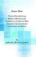 Ler Notas Estatísticas Sobre A Producção Agrícola e Carestia Dos Generos Alimentícios no Imperio do Brazil (Classic Reprint), do autor Sebastião Ferreira Soares