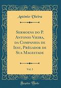 Ler Sermoens do P. Antonio Vieira, da Companhia de Iesu, Prégador de Sua Magestade, Vol. 3 (Classic Reprint), do autor António Vieira Ler Sermoens do P. Antonio Vieira, da Companhia de Iesu, Prégador de Sua Magestade, Vol. 3 (Classic Reprint), do autor António Vieira
